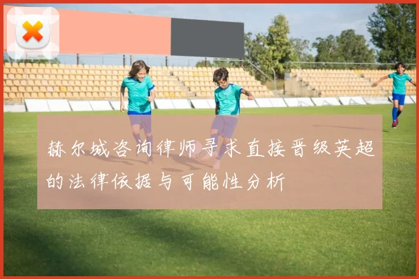 赫尔城咨询律师寻求直接晋级英超的法律依据与可能性分析