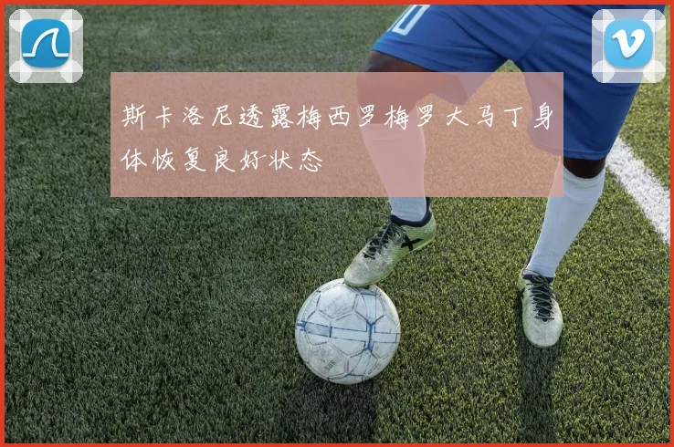 斯卡洛尼透露梅西罗梅罗大马丁身体恢复良好状态