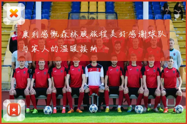 康利感慨森林狼旅程美好感谢球队与家人的温暖接纳