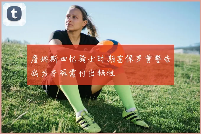 詹姆斯回忆骑士时期富保罗曾警告我为夺冠需付出牺牲