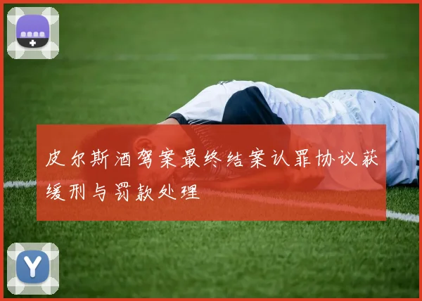 皮尔斯酒驾案最终结案认罪协议获缓刑与罚款处理
