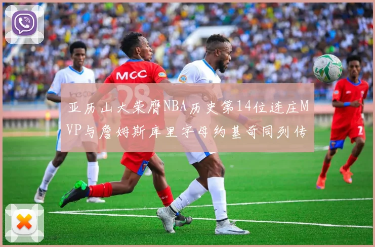 亚历山大荣膺NBA历史第14位连庄MVP与詹姆斯库里字母约基奇同列传奇行列