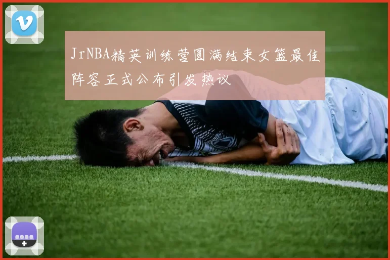 JrNBA精英训练营圆满结束女篮最佳阵容正式公布引发热议