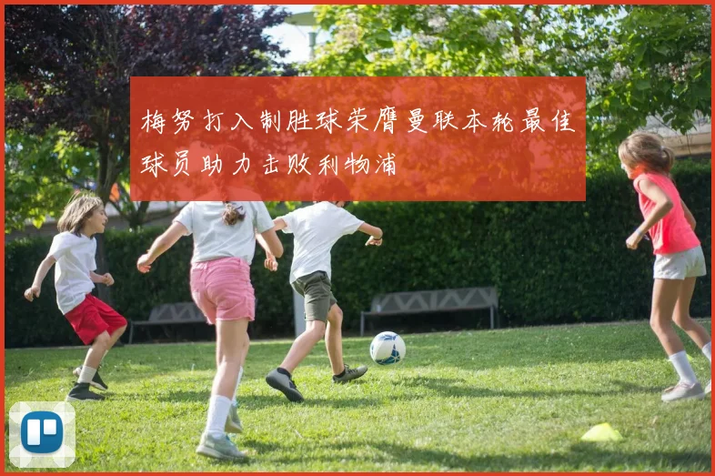 梅努打入制胜球荣膺曼联本轮最佳球员助力击败利物浦