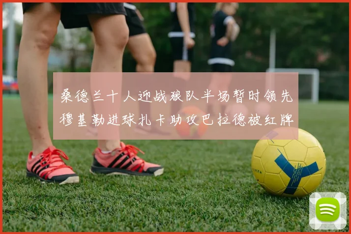 桑德兰十人迎战狼队半场暂时领先穆基勒进球扎卡助攻巴拉德被红牌罚下