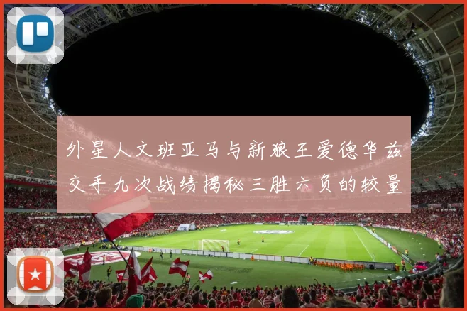 外星人文班亚马与新狼王爱德华兹交手九次战绩揭秘三胜六负的较量分析
