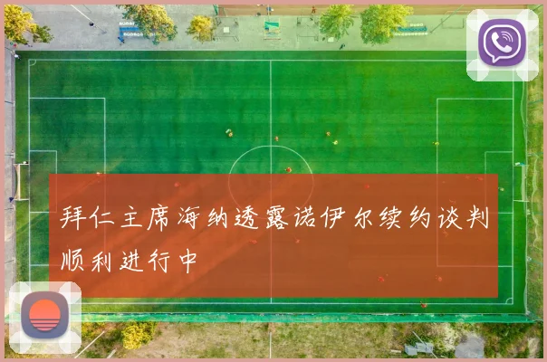 拜仁主席海纳透露诺伊尔续约谈判顺利进行中