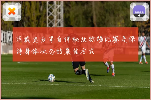 范戴克分享自律秘诀称踢比赛是保持身体状态的最佳方式