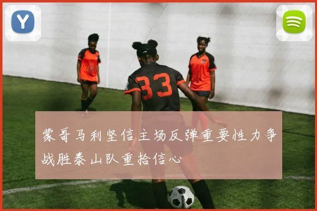 蒙哥马利坚信主场反弹重要性力争战胜泰山队重拾信心