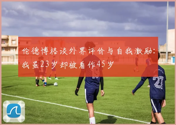 伦德博格谈外界评价与自我激励：我虽23岁却被看作45岁