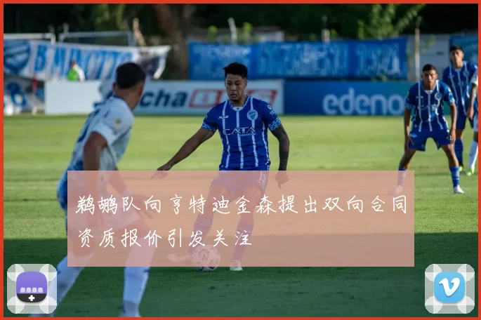 鹈鹕队向亨特迪金森提出双向合同资质报价引发关注