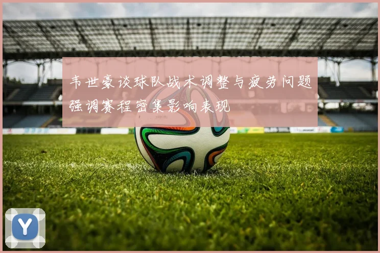 韦世豪谈球队战术调整与疲劳问题强调赛程密集影响表现