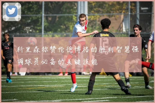 科里森称赞伦德博格的胜利智慧强调球员必备的关键技能