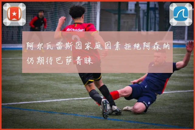 阿尔瓦雷斯因家庭因素拒绝阿森纳仍期待巴萨青睐