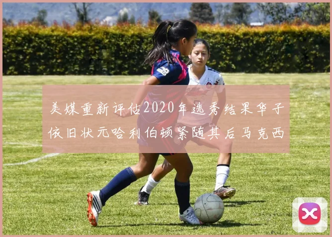 美媒重新评估2020年选秀结果华子依旧状元哈利伯顿紧随其后马克西位列探花