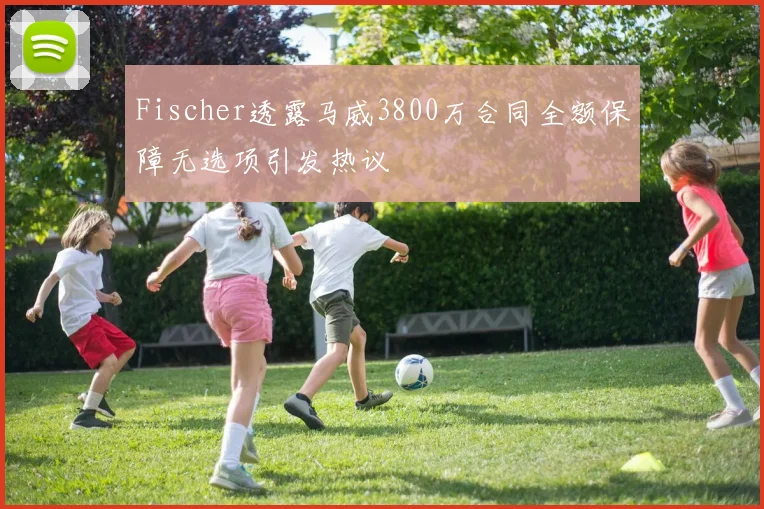 Fischer透露马威3800万合同全额保障无选项引发热议