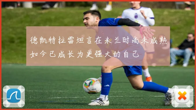 德凯特拉雷坦言在米兰时尚未成熟如今已成长为更强大的自己