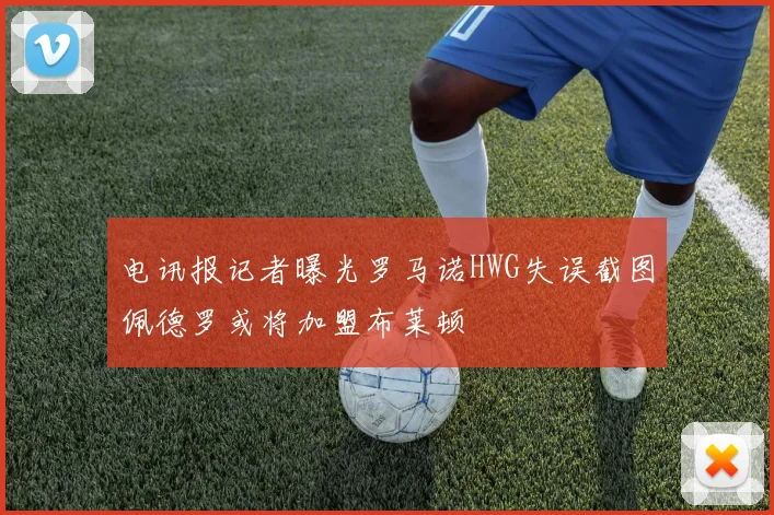 电讯报记者曝光罗马诺HWG失误截图佩德罗或将加盟布莱顿