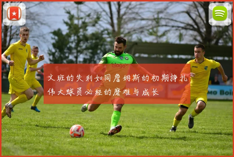 文班的失利如同詹姆斯的初期挣扎伟大球员必经的磨难与成长