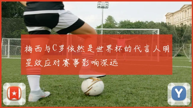 梅西与C罗依然是世界杯的代言人明星效应对赛事影响深远