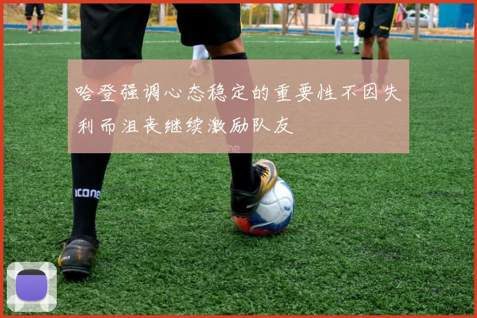 哈登强调心态稳定的重要性不因失利而沮丧继续激励队友