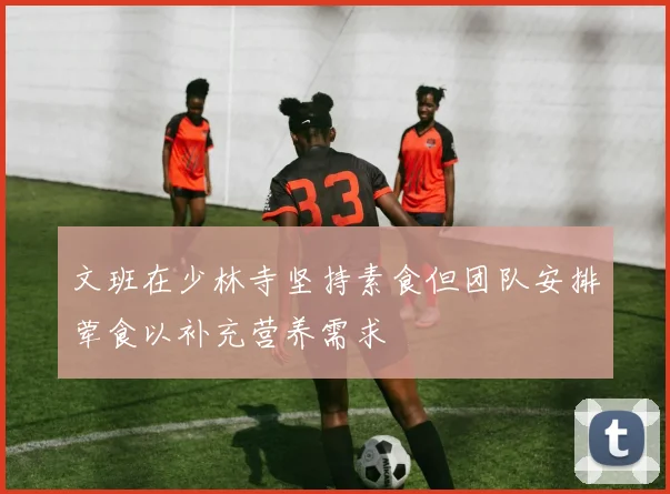 文班在少林寺坚持素食但团队安排荤食以补充营养需求