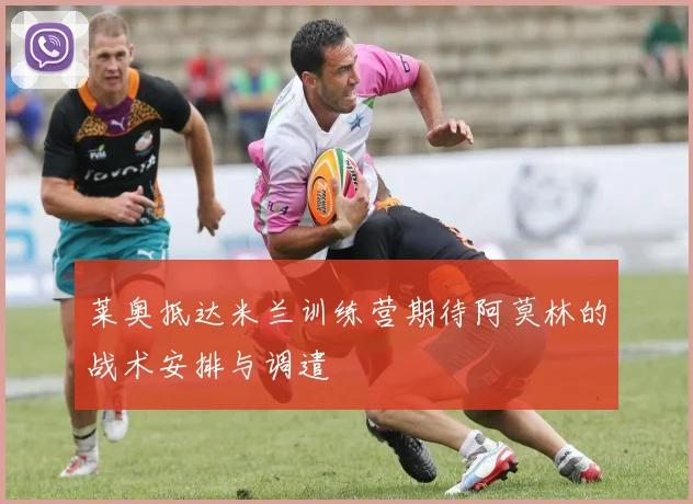 莱奥抵达米兰训练营期待阿莫林的战术安排与调遣