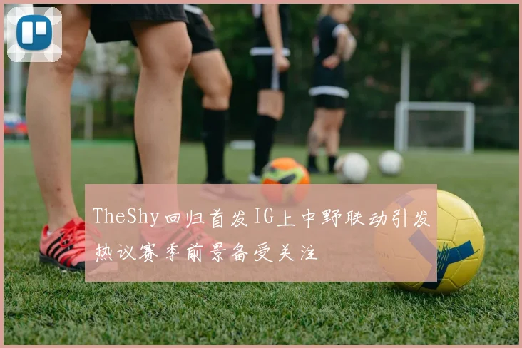 TheShy回归首发IG上中野联动引发热议赛季前景备受关注