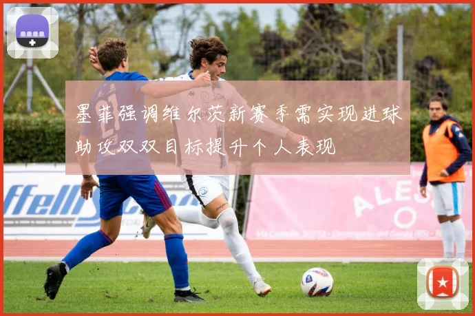 墨菲强调维尔茨新赛季需实现进球助攻双双目标提升个人表现