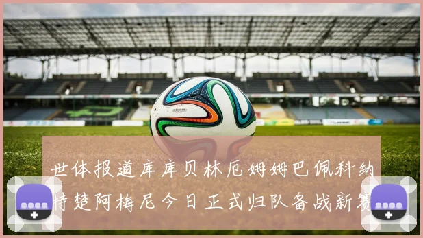 世体报道库库贝林厄姆姆巴佩科纳特楚阿梅尼今日正式归队备战新赛季